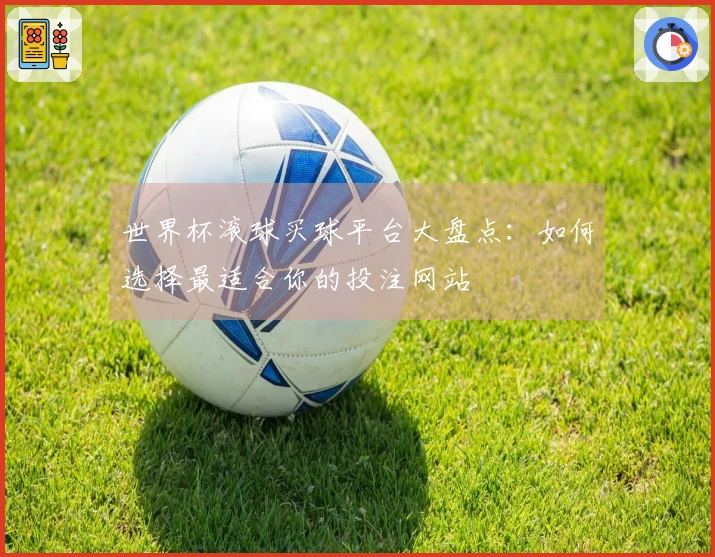 世界杯滚球买球平台大盘点：如何选择最适合你的投注网站