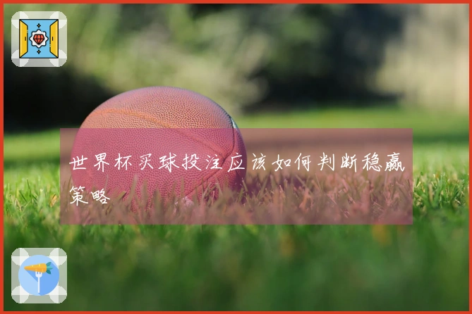 世界杯买球投注应该如何判断稳赢策略