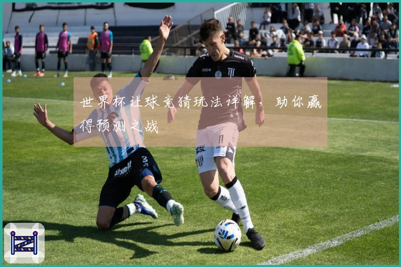 世界杯让球竞猜玩法详解，助你赢得预测之战