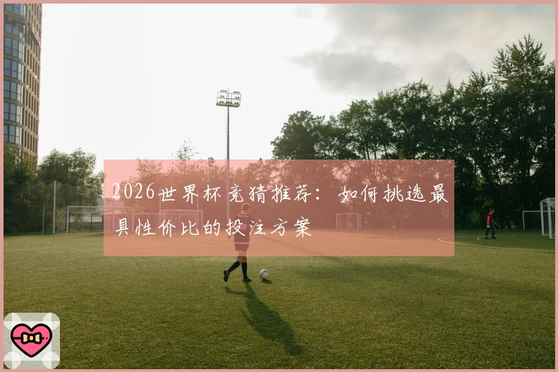 2026世界杯竞猜推荐：如何挑选最具性价比的投注方案