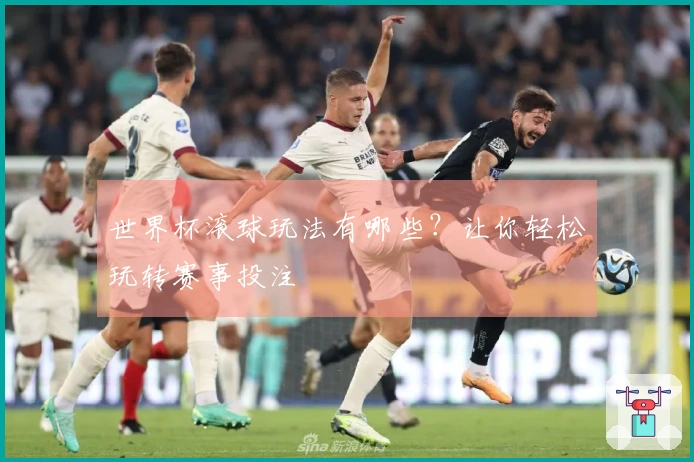 世界杯滚球玩法有哪些？让你轻松玩转赛事投注