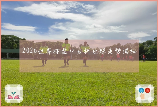 2026世界杯盘口分析让球走势揭秘