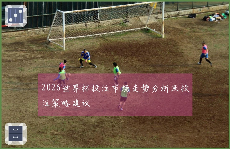 2026世界杯投注市场走势分析及投注策略建议
