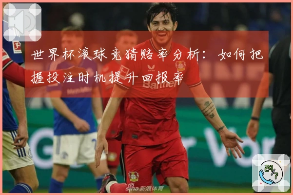 世界杯滚球竞猜赔率分析：如何把握投注时机提升回报率
