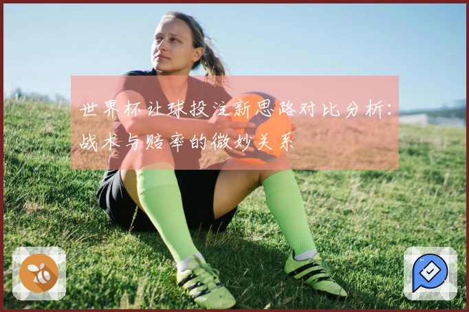 世界杯让球投注新思路对比分析：战术与赔率的微妙关系