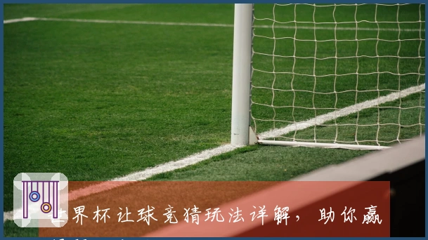 世界杯让球竞猜玩法详解，助你赢得预测之战