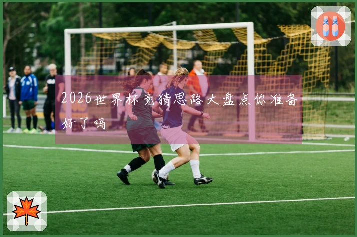 2026世界杯竞猜思路大盘点你准备好了吗