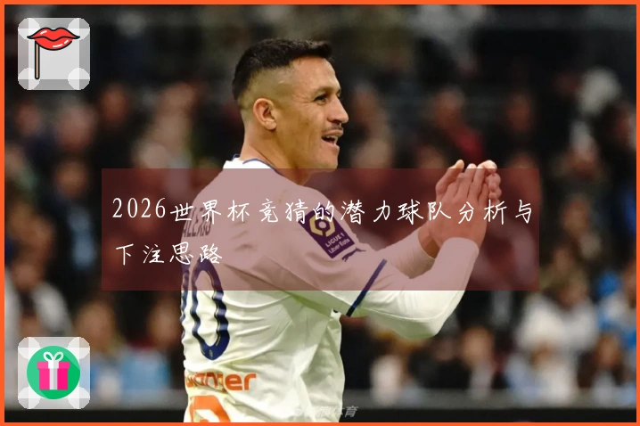 2026世界杯竞猜的潜力球队分析与下注思路