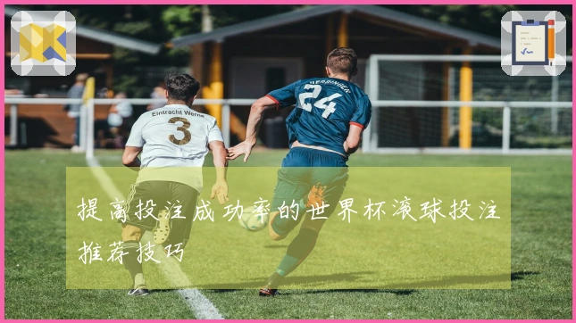 提高投注成功率的世界杯滚球投注推荐技巧