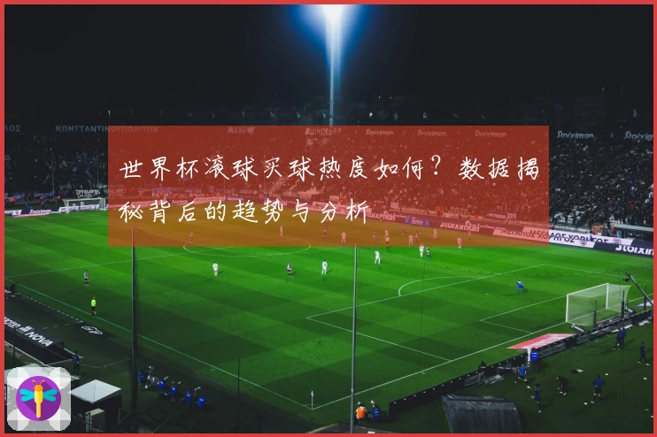 世界杯滚球买球热度如何？数据揭秘背后的趋势与分析
