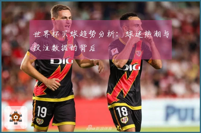 世界杯买球趋势分析：球迷热潮与投注数据的背后