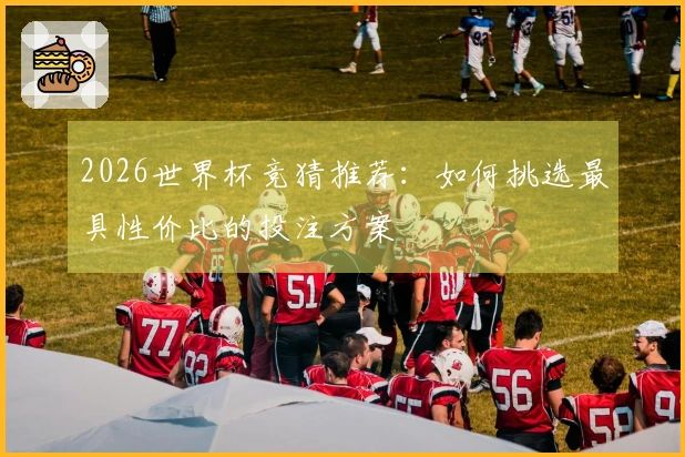 2026世界杯竞猜推荐：如何挑选最具性价比的投注方案