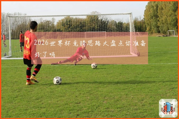 2026世界杯竞猜思路大盘点你准备好了吗