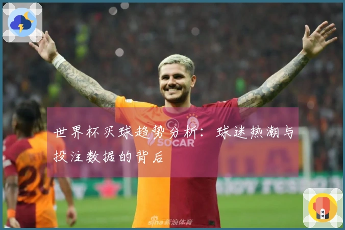 世界杯买球趋势分析：球迷热潮与投注数据的背后