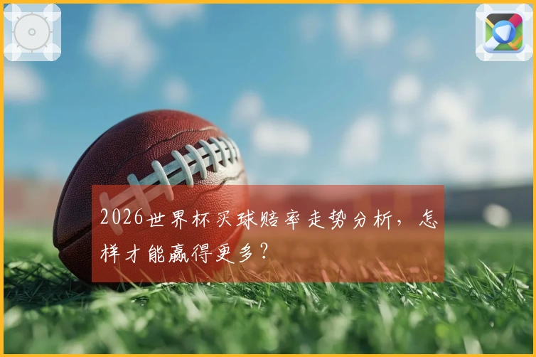 2026世界杯买球赔率走势分析，怎样才能赢得更多？