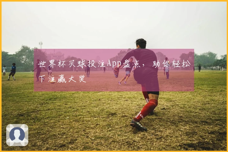 世界杯买球投注App盘点，助你轻松下注赢大奖