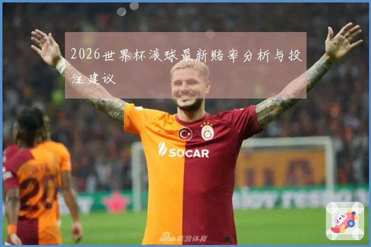 2026世界杯滚球最新赔率分析与投注建议