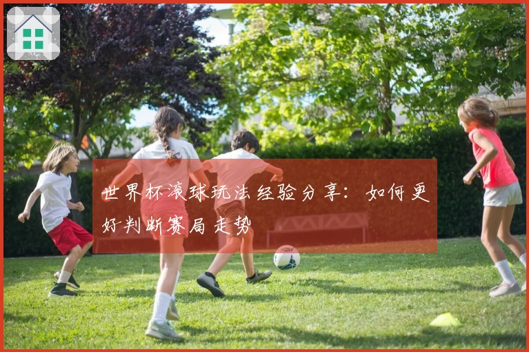 世界杯滚球玩法经验分享：如何更好判断赛局走势