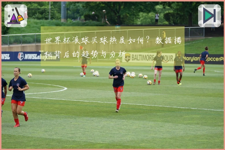 世界杯滚球买球热度如何？数据揭秘背后的趋势与分析