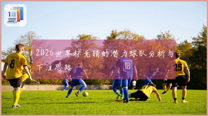 2026世界杯竞猜的潜力球队分析与下注思路